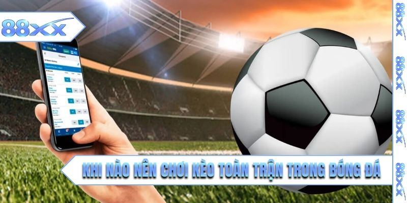 Khi nào nên chơi kèo toàn trận trong bóng đá