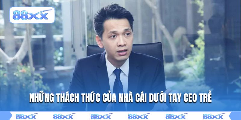 Những thách thức của nhà cái dưới tay CEO trẻ